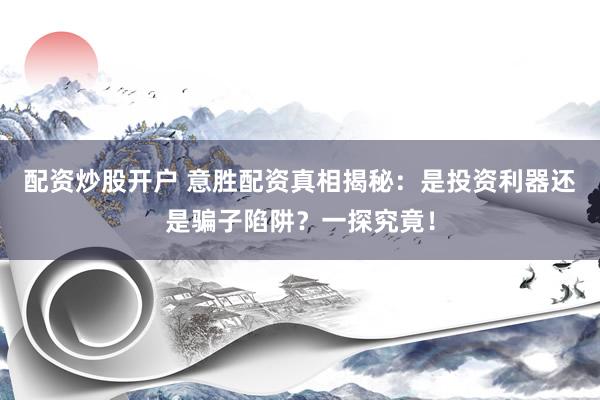 配资炒股开户 意胜配资真相揭秘：是投资利器还是骗子陷阱？一探究竟！