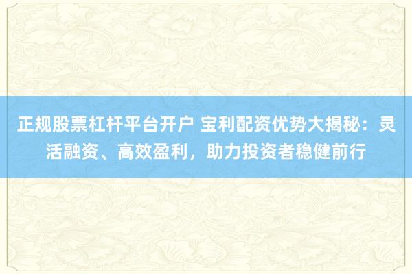 正规股票杠杆平台开户 宝利配资优势大揭秘：灵活融资、高效盈利，助力投资者稳健前行