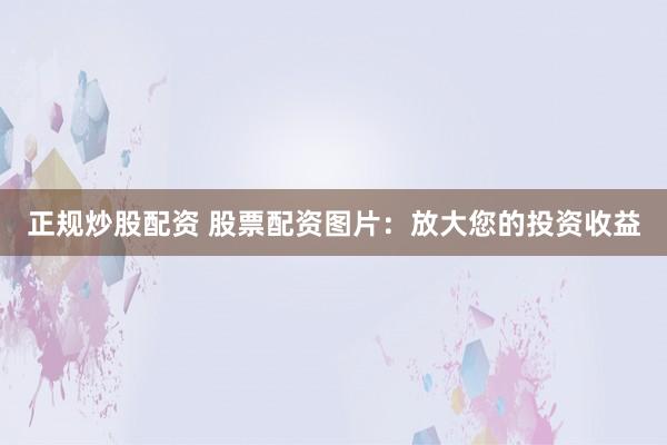 正规炒股配资 股票配资图片：放大您的投资收益