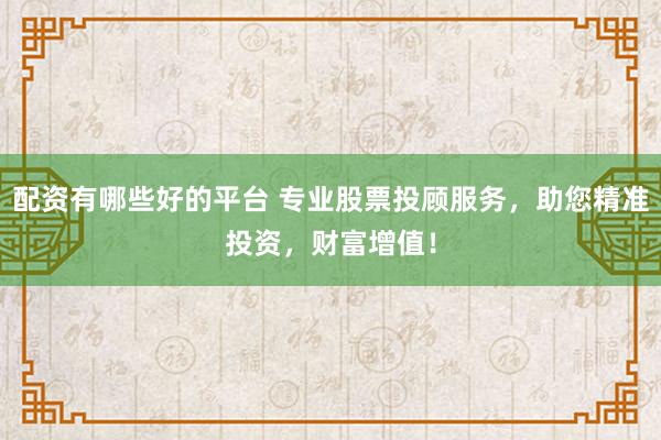 配资有哪些好的平台 专业股票投顾服务，助您精准投资，财富增值！