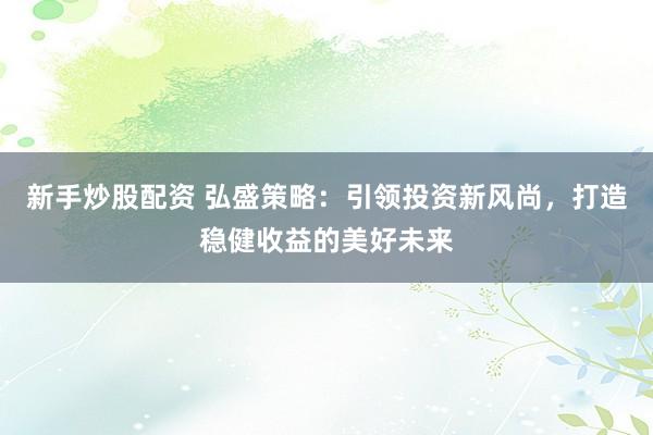 新手炒股配资 弘盛策略：引领投资新风尚，打造稳健收益的美好未来