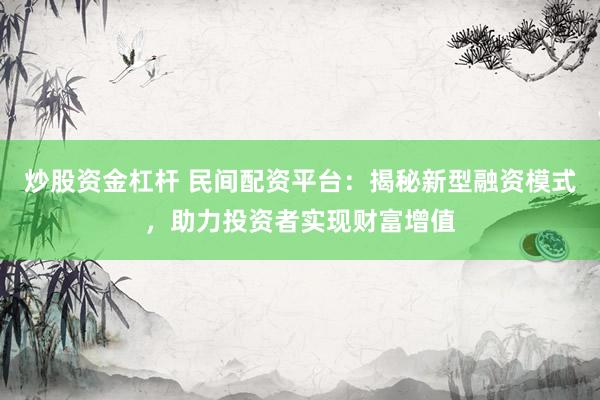 炒股资金杠杆 民间配资平台：揭秘新型融资模式，助力投资者实现财富增值