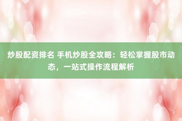 炒股配资排名 手机炒股全攻略：轻松掌握股市动态，一站式操作流程解析