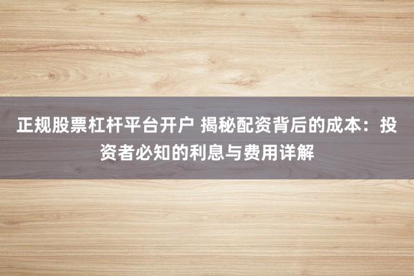 正规股票杠杆平台开户 揭秘配资背后的成本:投资者必知的利息与费用详解