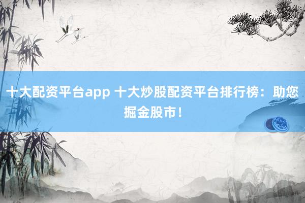 十大配资平台app 十大炒股配资平台排行榜：助您掘金股市！