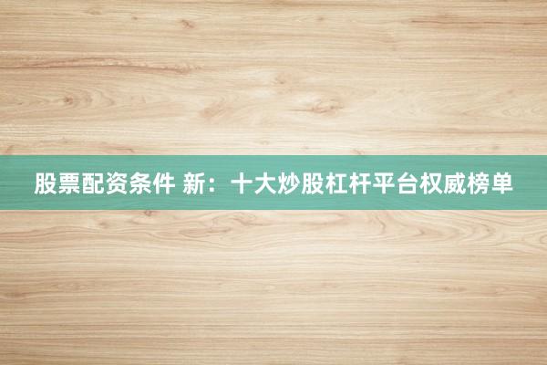 股票配资条件 新：十大炒股杠杆平台权威榜单