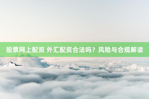 股票网上配资 外汇配资合法吗?风险与合规解读