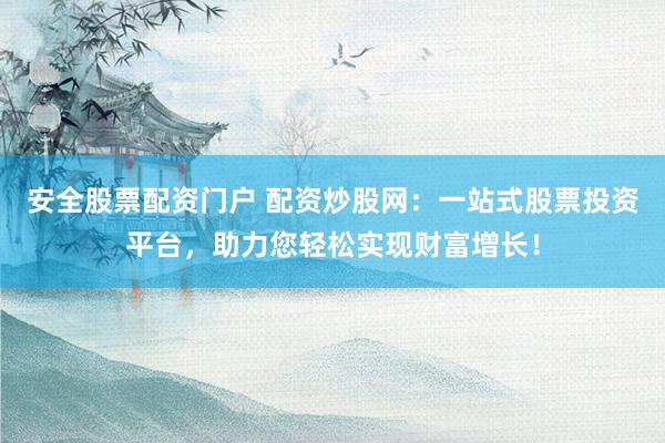 安全股票配资门户 配资炒股网：一站式股票投资平台，助力您轻松实现财富增长！