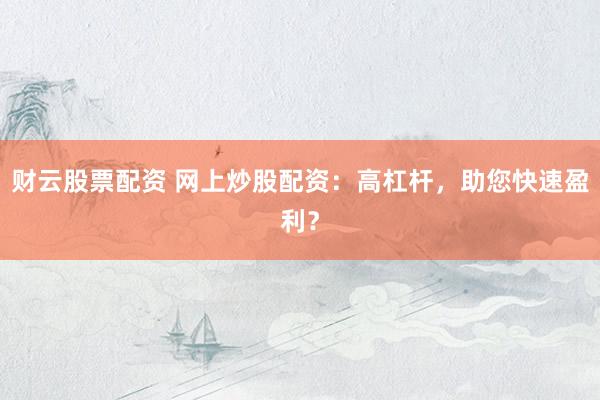 财云股票配资 网上炒股配资：高杠杆，助您快速盈利？