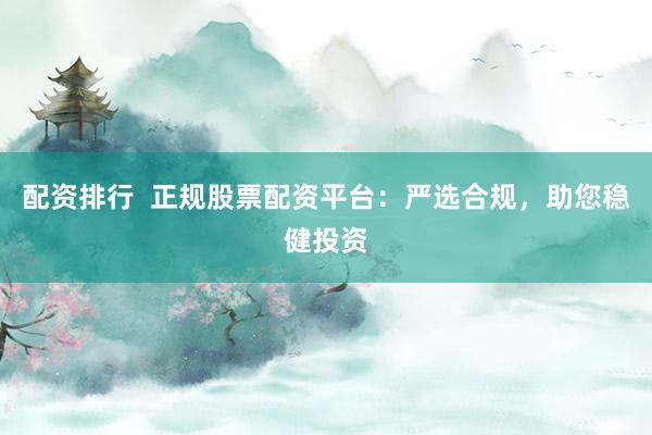 配资排行  正规股票配资平台：严选合规，助您稳健投资