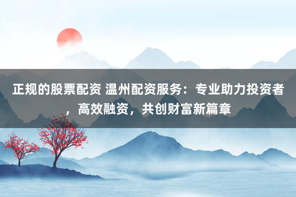 正规的股票配资 温州配资服务:专业助力投资者,高效融资,共创财富新篇章