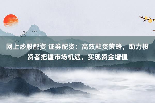 网上炒股配资 证券配资：高效融资策略，助力投资者把握市场机遇，实现资金增值