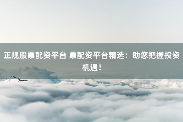 正规股票配资平台 票配资平台精选：助您把握投资机遇！