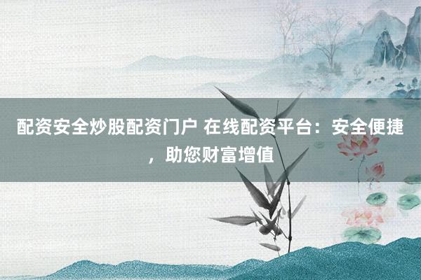 配资安全炒股配资门户 在线配资平台：安全便捷，助您财富增值