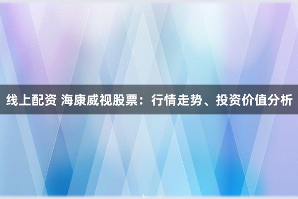 线上配资 海康威视股票:行情走势、投资价值分析