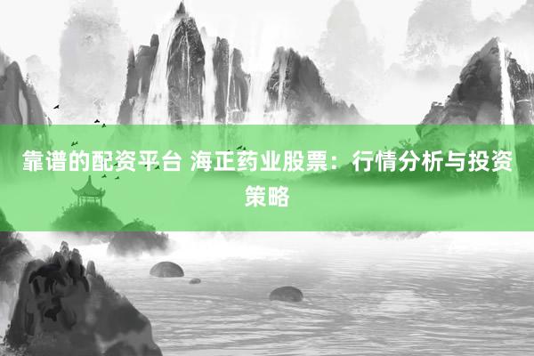 靠谱的配资平台 海正药业股票：行情分析与投资策略