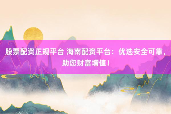 股票配资正规平台 海南配资平台：优选安全可靠，助您财富增值！