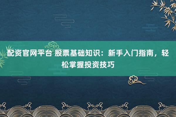 配资官网平台 股票基础知识：新手入门指南，轻松掌握投资技巧