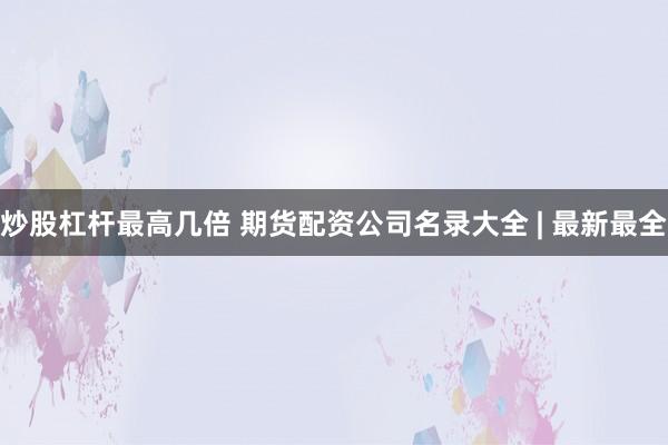 炒股杠杆最高几倍 期货配资公司名录大全 | 最新最全