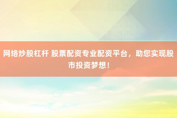 网络炒股杠杆 股票配资专业配资平台,助您实现股市投资梦想!