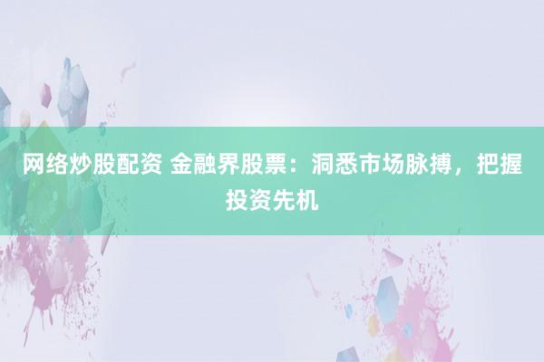 网络炒股配资 金融界股票:洞悉市场脉搏,把握投资先机
