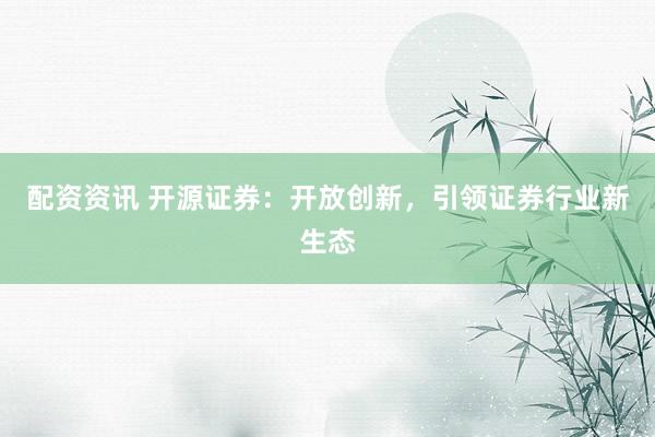 配资资讯 开源证券:开放创新,引领证券行业新生态