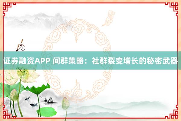 证券融资APP 间群策略:社群裂变增长的秘密武器