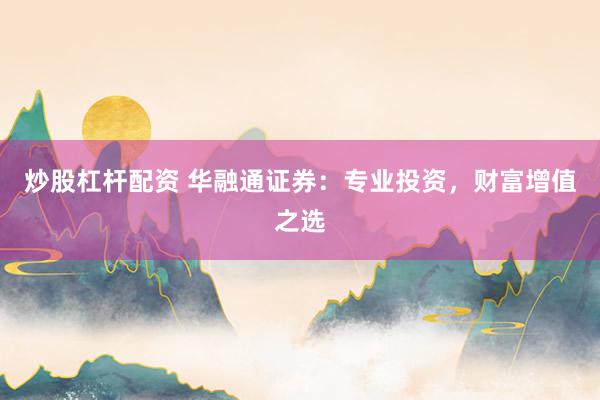 炒股杠杆配资 华融通证券:专业投资,财富增值之选