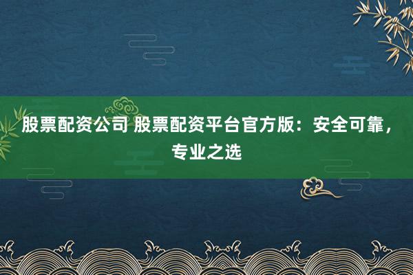 股票配资公司 股票配资平台官方版:安全可靠,专业之选