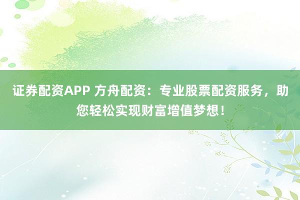 证券配资APP 方舟配资:专业股票配资服务,助您轻松实现财富增值梦想!