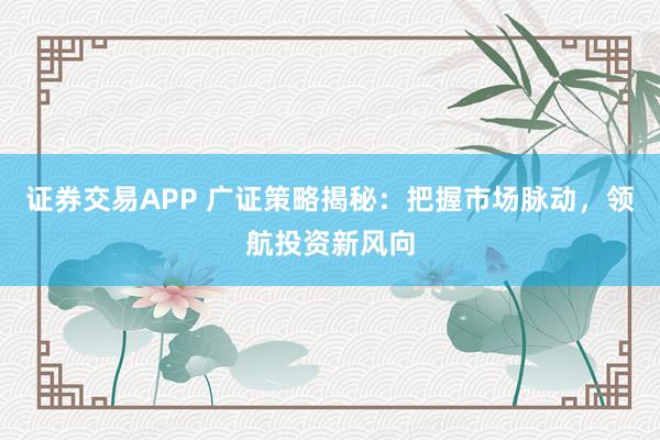 证券交易APP 广证策略揭秘:把握市场脉动,领航投资新风向