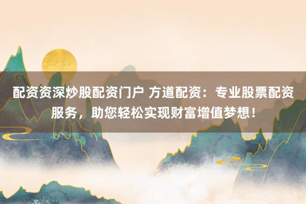 配资资深炒股配资门户 方道配资:专业股票配资服务,助您轻松实现财富增值梦想!