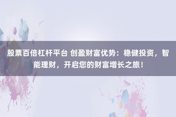 股票百倍杠杆平台 创盈财富优势:稳健投资,智能理财,开启您的财富增长之旅!