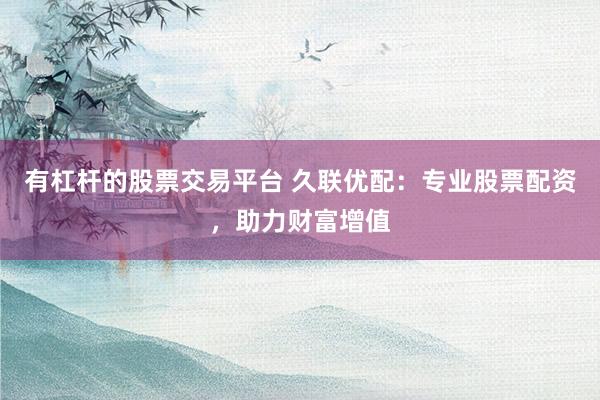 有杠杆的股票交易平台 久联优配：专业股票配资，助力财富增值