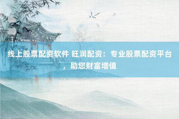 线上股票配资软件 旺润配资：专业股票配资平台，助您财富增值