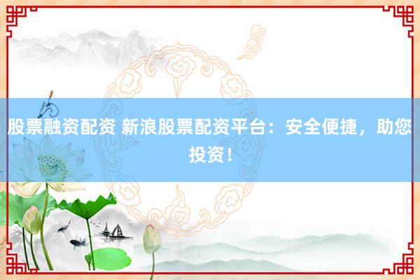 股票融资配资 新浪股票配资平台：安全便捷，助您投资！
