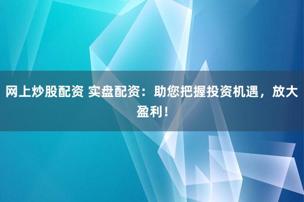 网上炒股配资 实盘配资：助您把握投资机遇，放大盈利！