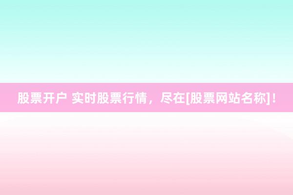 股票开户 实时股票行情，尽在[股票网站名称]！