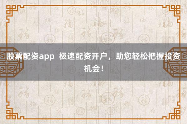 股票配资app  极速配资开户，助您轻松把握投资机会！