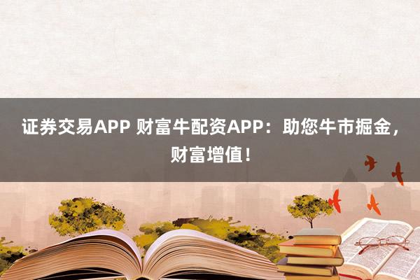 证券交易APP 财富牛配资APP：助您牛市掘金，财富增值！