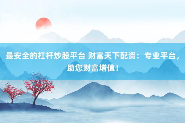最安全的杠杆炒股平台 财富天下配资：专业平台，助您财富增值！