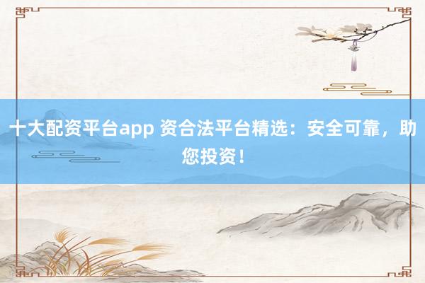 十大配资平台app 资合法平台精选：安全可靠，助您投资！