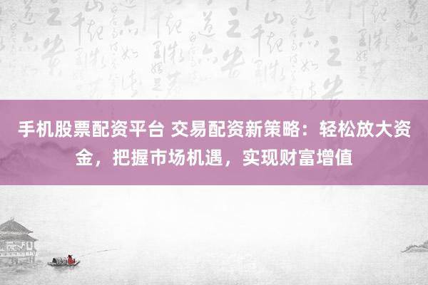 手机股票配资平台 交易配资新策略：轻松放大资金，把握市场机遇，实现财富增值