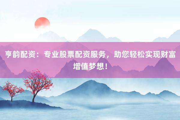 亨韵配资：专业股票配资服务，助您轻松实现财富增值梦想！