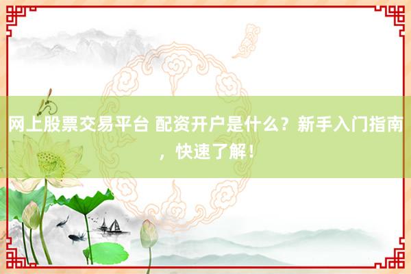 网上股票交易平台 配资开户是什么？新手入门指南，快速了解！