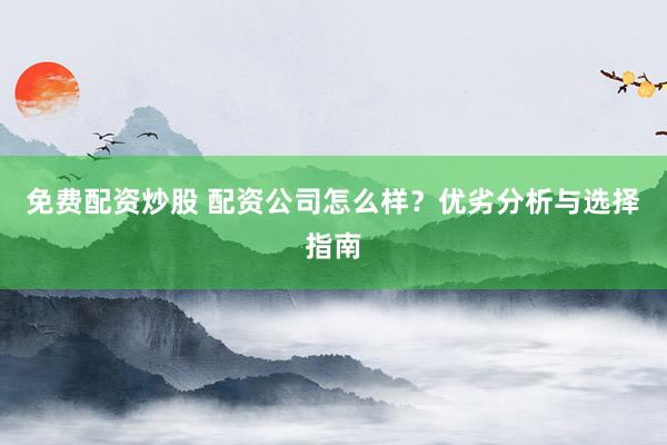 免费配资炒股 配资公司怎么样？优劣分析与选择指南
