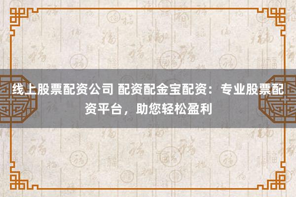 线上股票配资公司 配资配金宝配资：专业股票配资平台，助您轻松盈利
