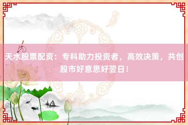 天水股票配资：专科助力投资者，高效决策，共创股市好意思好翌日！