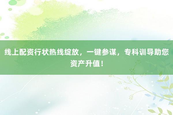 线上配资行状热线绽放，一键参谋，专科训导助您资产升值！