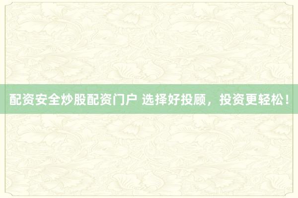 配资安全炒股配资门户 选择好投顾,投资更轻松!